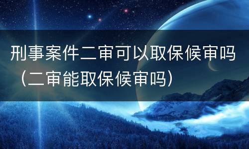刑事案件二审可以取保候审吗（二审能取保候审吗）
