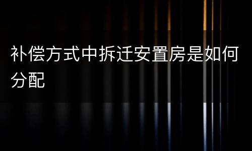 补偿方式中拆迁安置房是如何分配
