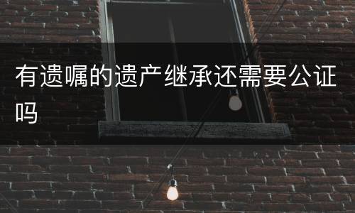 有遗嘱的遗产继承还需要公证吗