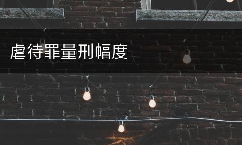 虐待罪量刑幅度