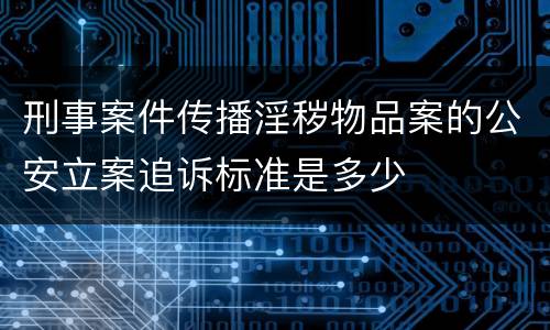 刑事案件传播淫秽物品案的公安立案追诉标准是多少