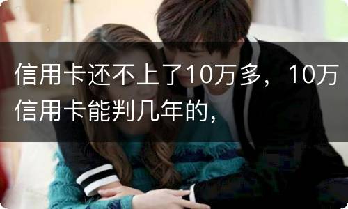信用卡还不上了10万多，10万信用卡能判几年的，