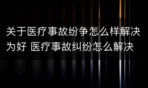 关于医疗事故纷争怎么样解决为好 医疗事故纠纷怎么解决