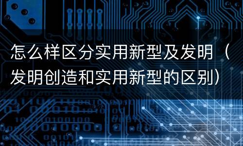 怎么样区分实用新型及发明（发明创造和实用新型的区别）