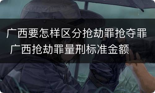 广西要怎样区分抢劫罪抢夺罪 广西抢劫罪量刑标准金额