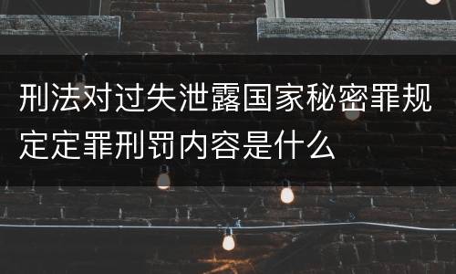 刑法对过失泄露国家秘密罪规定定罪刑罚内容是什么