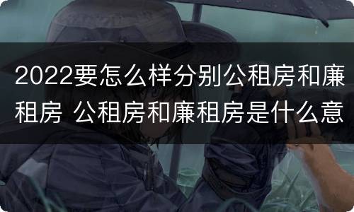 2022要怎么样分别公租房和廉租房 公租房和廉租房是什么意思