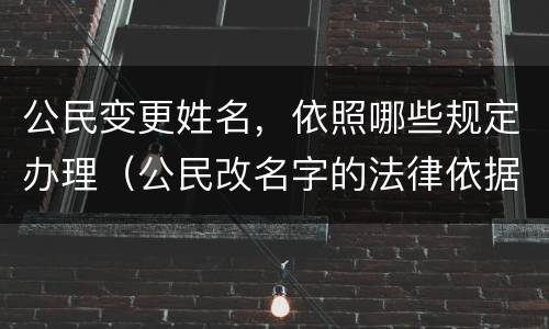 公民变更姓名，依照哪些规定办理（公民改名字的法律依据）