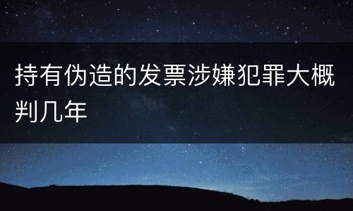 持有伪造的发票涉嫌犯罪大概判几年