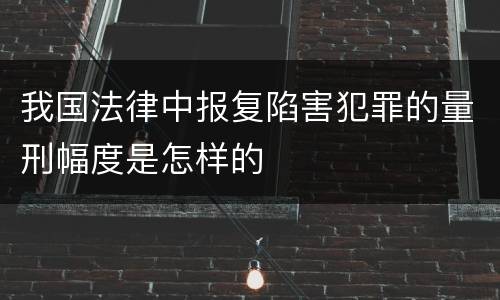 我国法律中报复陷害犯罪的量刑幅度是怎样的