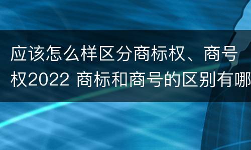 应该怎么样区分商标权、商号权2022 商标和商号的区别有哪些?