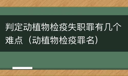判定动植物检疫失职罪有几个难点（动植物检疫罪名）
