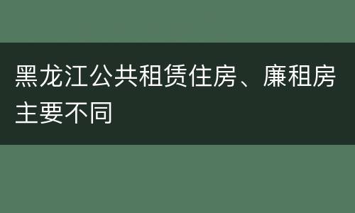 黑龙江公共租赁住房、廉租房主要不同