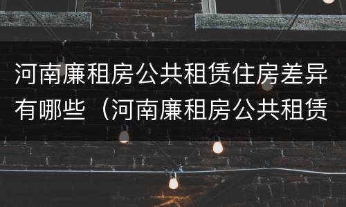 河南廉租房公共租赁住房差异有哪些（河南廉租房公共租赁住房差异有哪些原因）