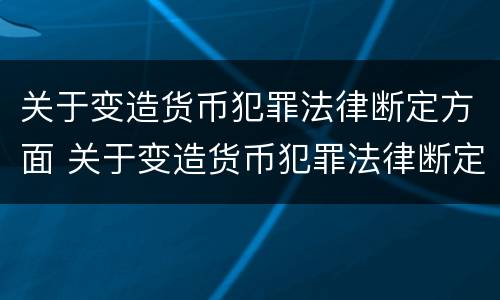 关于变造货币犯罪法律断定方面 关于变造货币犯罪法律断定方面的规定