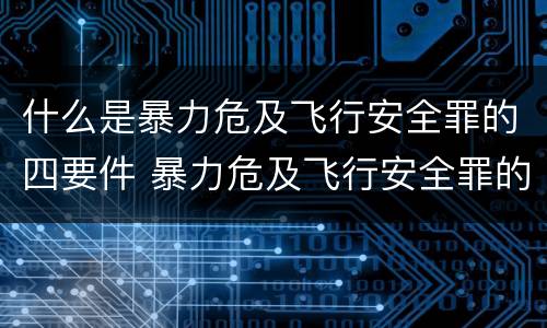 什么是暴力危及飞行安全罪的四要件 暴力危及飞行安全罪的构成要件