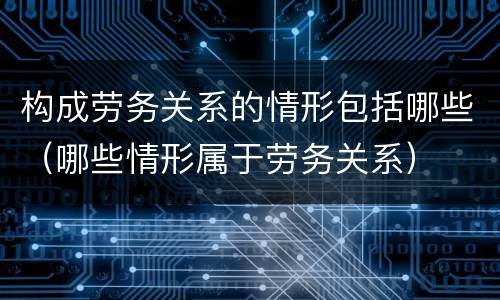 构成劳务关系的情形包括哪些（哪些情形属于劳务关系）