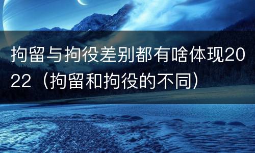 拘留与拘役差别都有啥体现2022（拘留和拘役的不同）