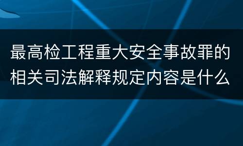 最高检工程重大安全事故罪的相关司法解释规定内容是什么