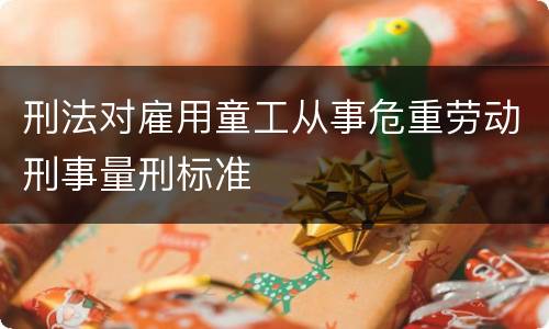 刑法对雇用童工从事危重劳动刑事量刑标准