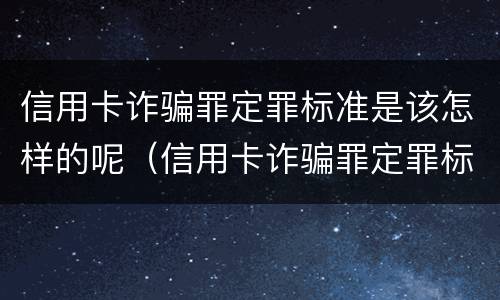 信用卡诈骗罪定罪标准是该怎样的呢（信用卡诈骗罪定罪标准是该怎样的呢知乎）