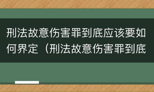 刑法故意伤害罪到底应该要如何界定（刑法故意伤害罪到底应该要如何界定呢）