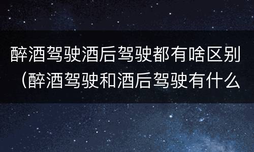 醉酒驾驶酒后驾驶都有啥区别（醉酒驾驶和酒后驾驶有什么区别）