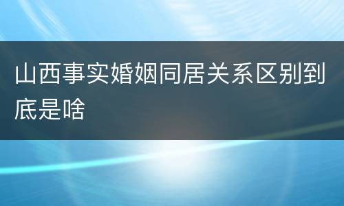 山西事实婚姻同居关系区别到底是啥