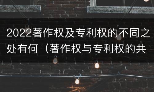 2022著作权及专利权的不同之处有何（著作权与专利权的共性有）