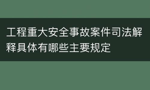 工程重大安全事故案件司法解释具体有哪些主要规定