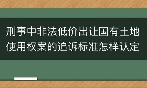 刑事中非法低价出让国有土地使用权案的追诉标准怎样认定