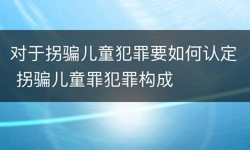 对于拐骗儿童犯罪要如何认定 拐骗儿童罪犯罪构成