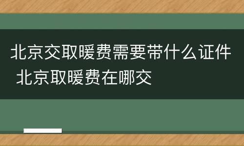 北京交取暖费需要带什么证件 北京取暖费在哪交