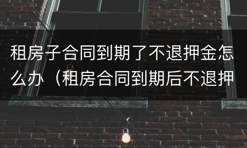 租房子合同到期了不退押金怎么办（租房合同到期后不退押金怎么办）