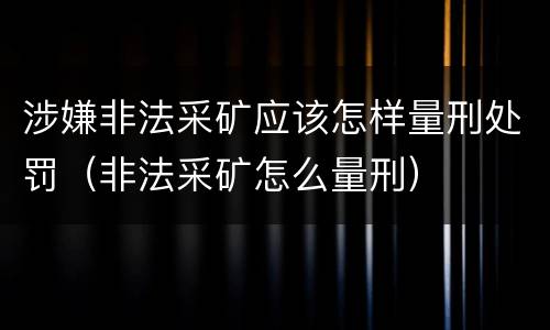 涉嫌非法采矿应该怎样量刑处罚（非法采矿怎么量刑）