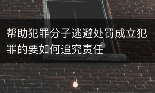 帮助犯罪分子逃避处罚成立犯罪的要如何追究责任