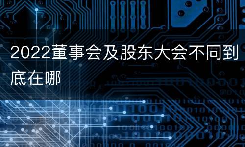 2022董事会及股东大会不同到底在哪