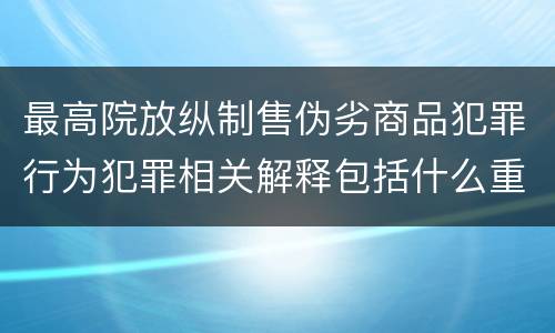 最高院放纵制售伪劣商品犯罪行为犯罪相关解释包括什么重要规定