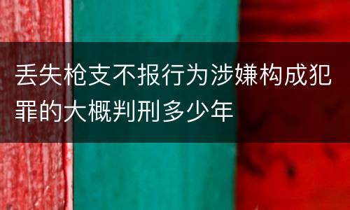 丢失枪支不报行为涉嫌构成犯罪的大概判刑多少年