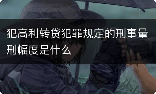 犯高利转贷犯罪规定的刑事量刑幅度是什么