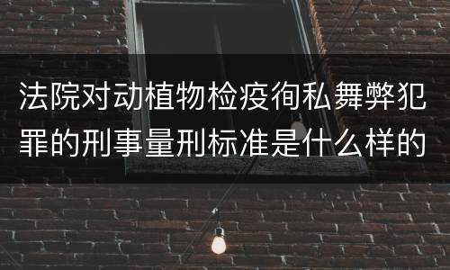 法院对动植物检疫徇私舞弊犯罪的刑事量刑标准是什么样的