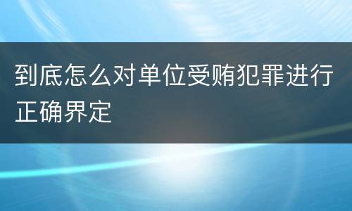 到底怎么对单位受贿犯罪进行正确界定