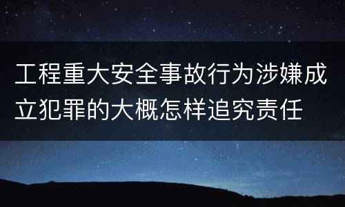 工程重大安全事故行为涉嫌成立犯罪的大概怎样追究责任