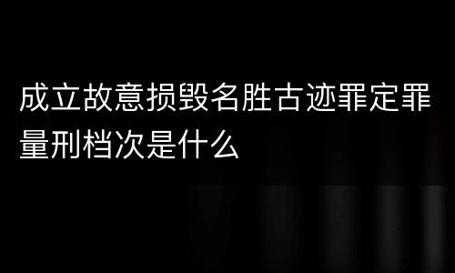 成立故意损毁名胜古迹罪定罪量刑档次是什么