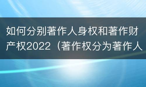 如何分别著作人身权和著作财产权2022（著作权分为著作人身权和著作财产权）