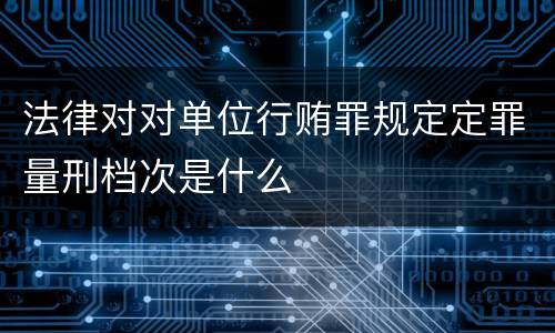 法律对对单位行贿罪规定定罪量刑档次是什么