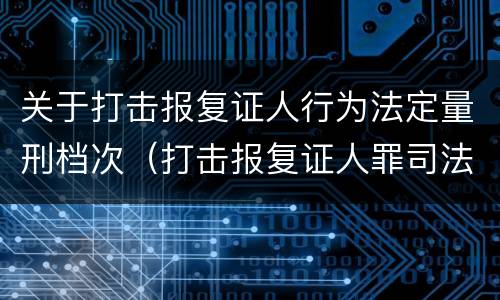 关于打击报复证人行为法定量刑档次（打击报复证人罪司法解释）