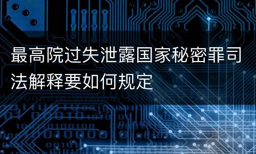 最高院过失泄露国家秘密罪司法解释要如何规定