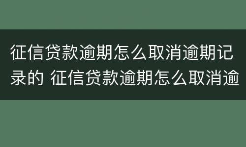 征信贷款逾期怎么取消逾期记录的 征信贷款逾期怎么取消逾期记录的银行卡