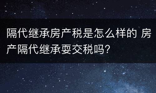 隔代继承房产税是怎么样的 房产隔代继承耍交税吗?